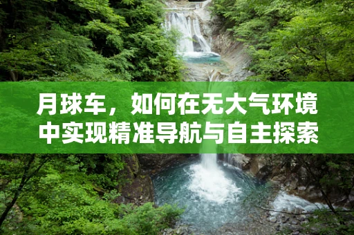 月球车，如何在无大气环境中实现精准导航与自主探索？