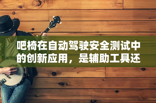 吧椅在自动驾驶安全测试中的创新应用，是辅助工具还是多余之物？