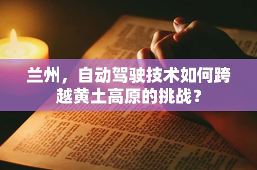 兰州，自动驾驶技术如何跨越黄土高原的挑战？