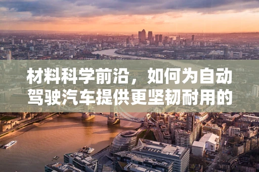 材料科学前沿，如何为自动驾驶汽车提供更坚韧耐用的传感器外壳？
