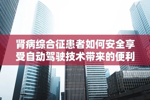 肾病综合征患者如何安全享受自动驾驶技术带来的便利？