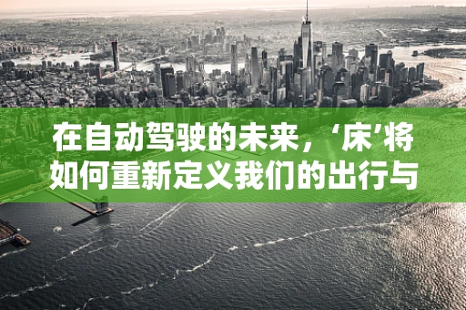 在自动驾驶的未来，‘床’将如何重新定义我们的出行与休息？