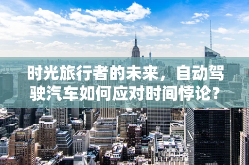 时光旅行者的未来，自动驾驶汽车如何应对时间悖论？