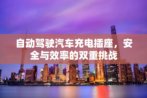 自动驾驶汽车充电插座，安全与效率的双重挑战