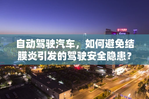 自动驾驶汽车，如何避免结膜炎引发的驾驶安全隐患？