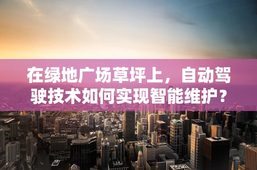 在绿地广场草坪上，自动驾驶技术如何实现智能维护？