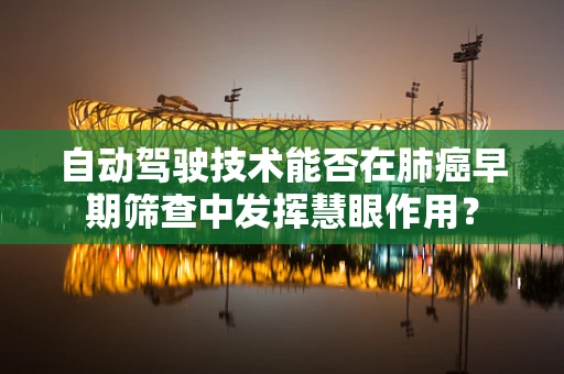 自动驾驶技术能否在肺癌早期筛查中发挥慧眼作用？