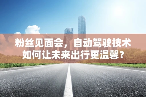 粉丝见面会，自动驾驶技术如何让未来出行更温馨？