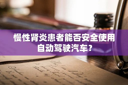 慢性肾炎患者能否安全使用自动驾驶汽车？