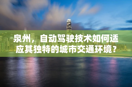 泉州，自动驾驶技术如何适应其独特的城市交通环境？