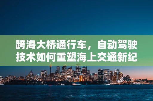 跨海大桥通行车，自动驾驶技术如何重塑海上交通新纪元？