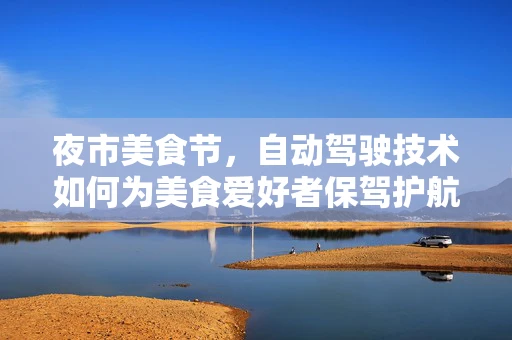 夜市美食节，自动驾驶技术如何为美食爱好者保驾护航？