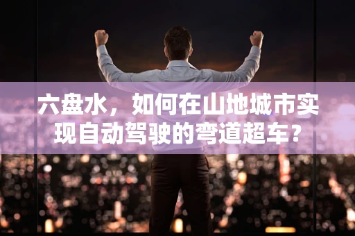 六盘水，如何在山地城市实现自动驾驶的弯道超车？