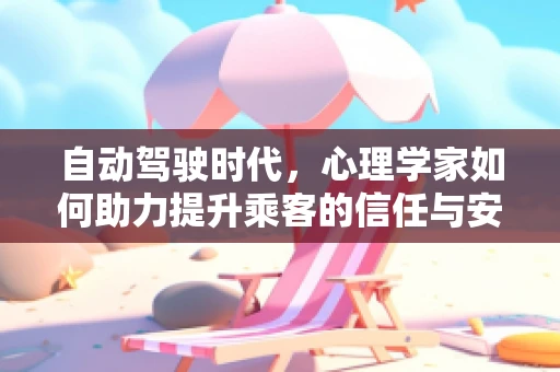 自动驾驶时代，心理学家如何助力提升乘客的信任与安全感？