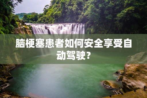 脑梗塞患者如何安全享受自动驾驶？