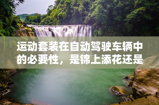 运动套装在自动驾驶车辆中的必要性，是锦上添花还是安全保障？