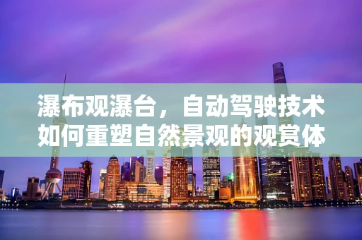瀑布观瀑台，自动驾驶技术如何重塑自然景观的观赏体验？