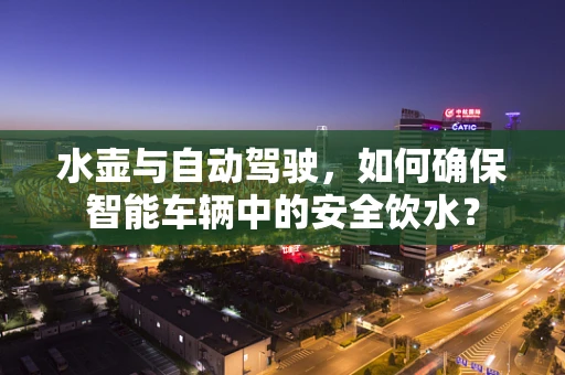 水壶与自动驾驶，如何确保智能车辆中的安全饮水？