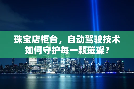 珠宝店柜台，自动驾驶技术如何守护每一颗璀璨？