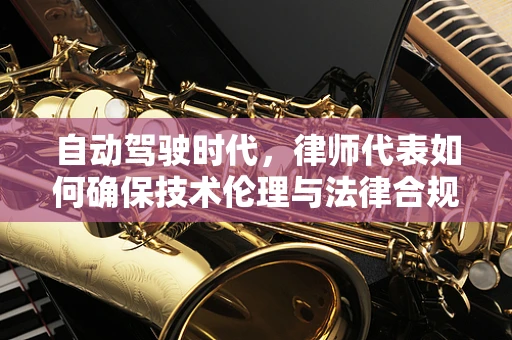 自动驾驶时代，律师代表如何确保技术伦理与法律合规？
