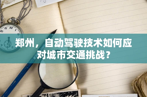 郑州，自动驾驶技术如何应对城市交通挑战？