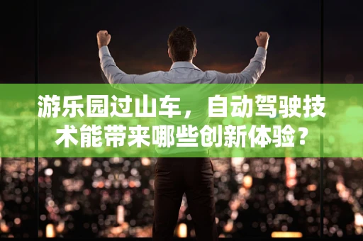 游乐园过山车，自动驾驶技术能带来哪些创新体验？