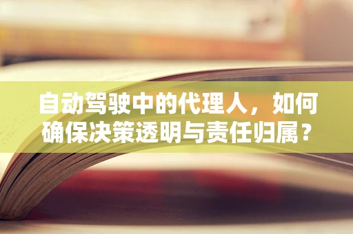 自动驾驶中的代理人，如何确保决策透明与责任归属？