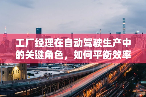工厂经理在自动驾驶生产中的关键角色，如何平衡效率与安全？