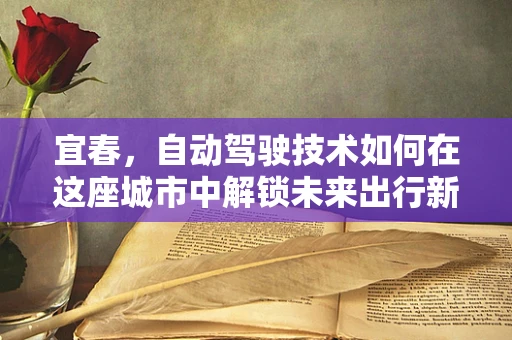 宜春，自动驾驶技术如何在这座城市中解锁未来出行新模式？
