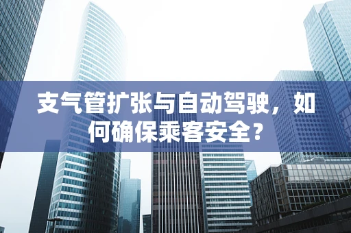 支气管扩张与自动驾驶，如何确保乘客安全？