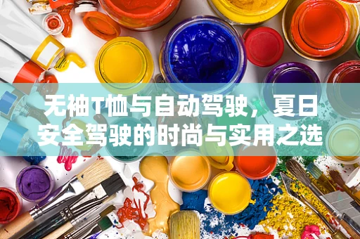 无袖T恤与自动驾驶，夏日安全驾驶的时尚与实用之选？
