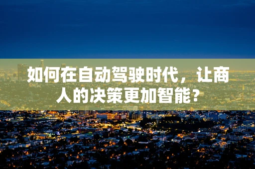 如何在自动驾驶时代，让商人的决策更加智能？