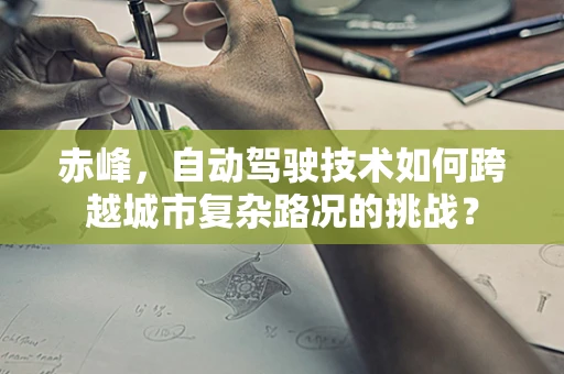 赤峰，自动驾驶技术如何跨越城市复杂路况的挑战？