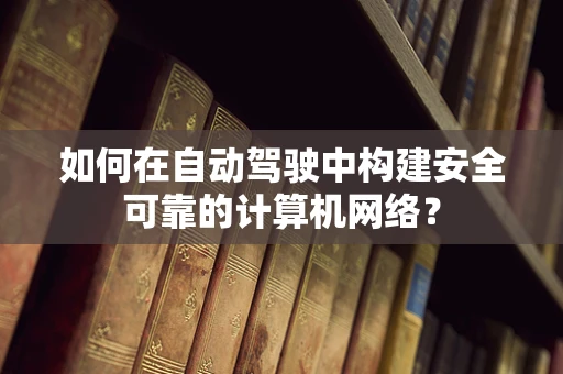 如何在自动驾驶中构建安全可靠的计算机网络？