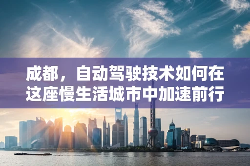 成都，自动驾驶技术如何在这座慢生活城市中加速前行？