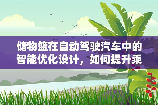 储物篮在自动驾驶汽车中的智能优化设计，如何提升乘客体验？