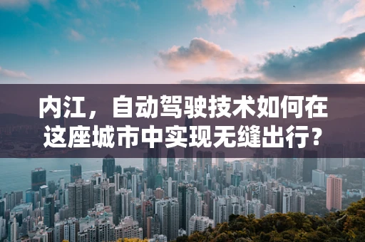内江，自动驾驶技术如何在这座城市中实现无缝出行？