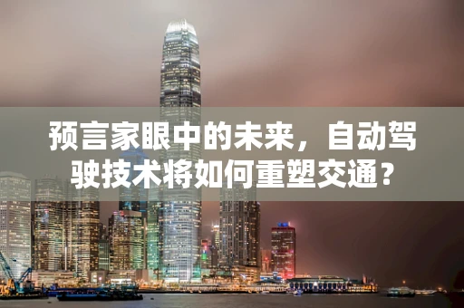 预言家眼中的未来，自动驾驶技术将如何重塑交通？