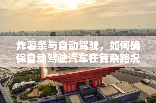 炸薯条与自动驾驶，如何确保自动驾驶汽车在复杂路况中‘不翻车’？