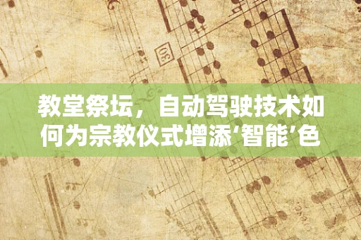 教堂祭坛，自动驾驶技术如何为宗教仪式增添‘智能’色彩？