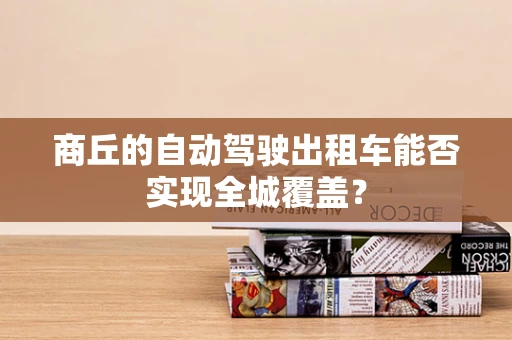 商丘的自动驾驶出租车能否实现全城覆盖？