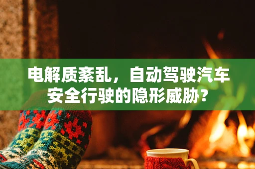 电解质紊乱，自动驾驶汽车安全行驶的隐形威胁？