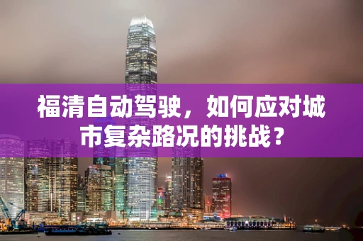 福清自动驾驶，如何应对城市复杂路况的挑战？