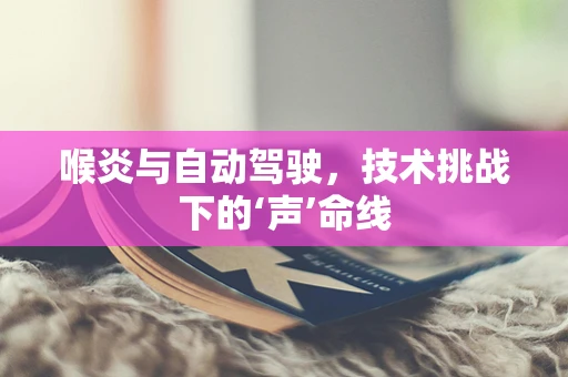 喉炎与自动驾驶，技术挑战下的‘声’命线