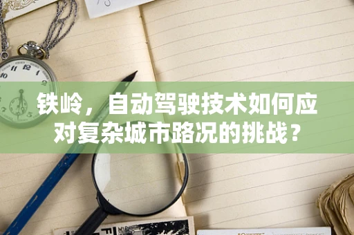 铁岭，自动驾驶技术如何应对复杂城市路况的挑战？