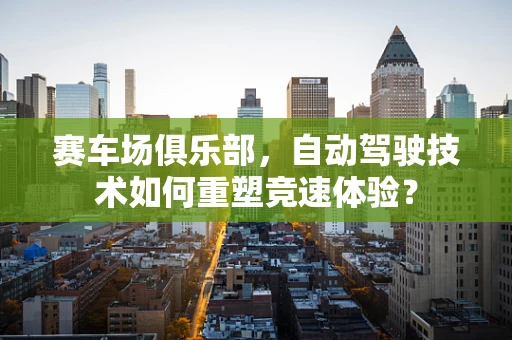 赛车场俱乐部，自动驾驶技术如何重塑竞速体验？