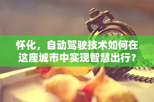 怀化，自动驾驶技术如何在这座城市中实现智慧出行？