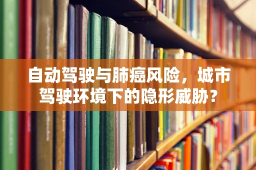 自动驾驶与肺癌风险，城市驾驶环境下的隐形威胁？