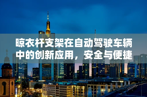 晾衣杆支架在自动驾驶车辆中的创新应用，安全与便捷的巧妙结合？