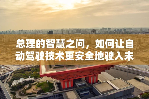 总理的智慧之问，如何让自动驾驶技术更安全地驶入未来？